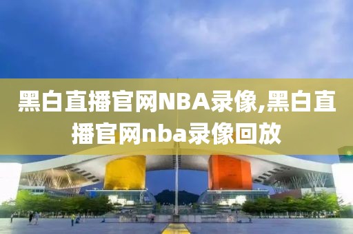 黑白直播官网NBA录像,黑白直播官网nba录像回放