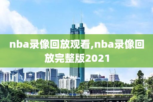 nba录像回放观看,nba录像回放完整版2021