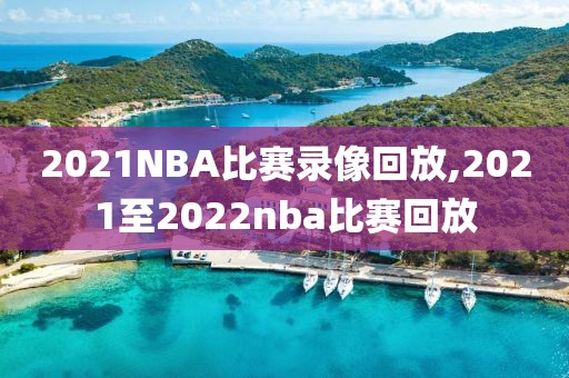 2021NBA比赛录像回放,2021至2022nba比赛回放