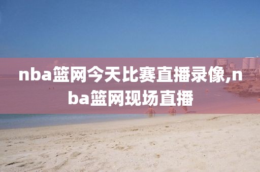 nba篮网今天比赛直播录像,nba篮网现场直播
