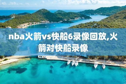nba火箭vs快船6录像回放,火箭对快船录像