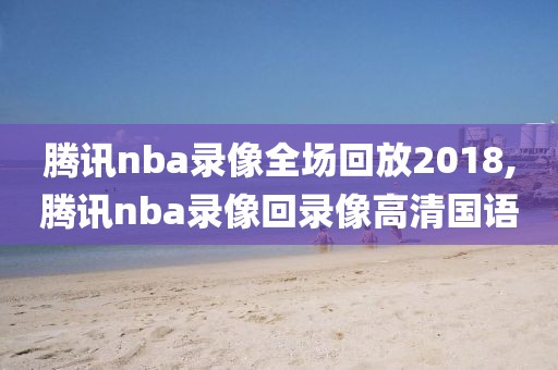 腾讯nba录像全场回放2018,腾讯nba录像回录像高清国语