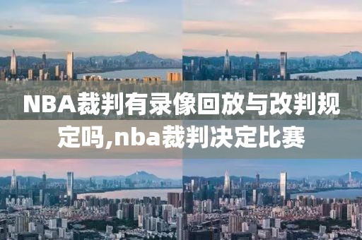 NBA裁判有录像回放与改判规定吗,nba裁判决定比赛