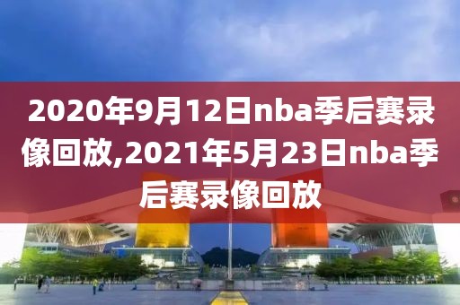 2020年9月12日nba季后赛录像回放,2021年5月23日nba季后赛录像回放