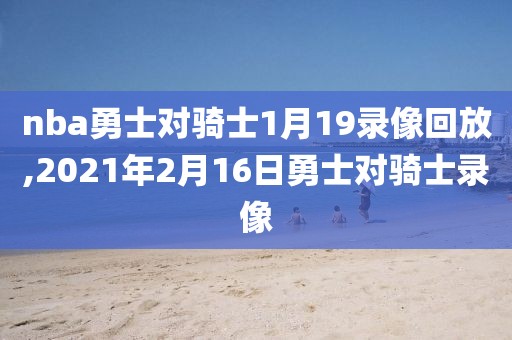 nba勇士对骑士1月19录像回放,2021年2月16日勇士对骑士录像