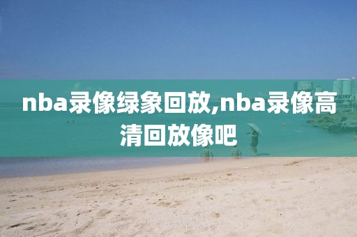 nba录像绿象回放,nba录像高清回放像吧