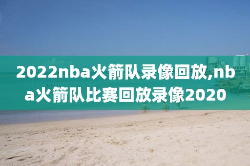 2022nba火箭队录像回放,nba火箭队比赛回放录像2020