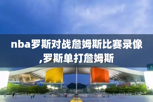 nba罗斯对战詹姆斯比赛录像,罗斯单打詹姆斯