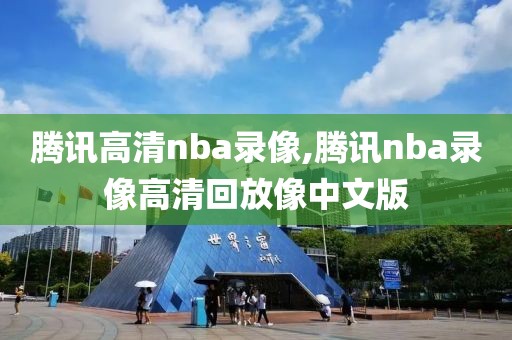 腾讯高清nba录像,腾讯nba录像高清回放像中文版