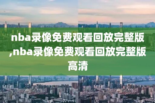 nba录像免费观看回放完整版,nba录像免费观看回放完整版高清