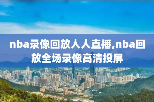 nba录像回放人人直播,nba回放全场录像高清投屏