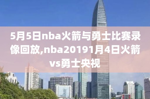 5月5日nba火箭与勇士比赛录像回放,nba20191月4日火箭vs勇士央视