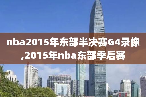 nba2015年东部半决赛G4录像,2015年nba东部季后赛