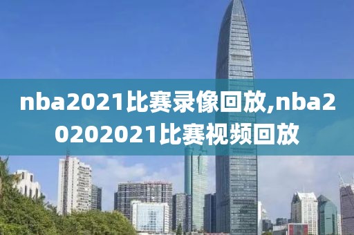 nba2021比赛录像回放,nba20202021比赛视频回放