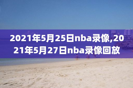 2021年5月25日nba录像,2021年5月27日nba录像回放