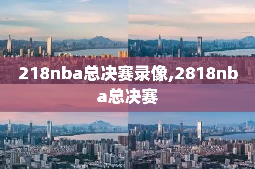 218nba总决赛录像,2818nba总决赛
