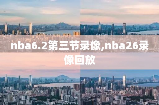 nba6.2第三节录像,nba26录像回放