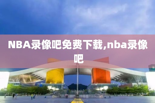NBA录像吧免费下载,nba录像 吧