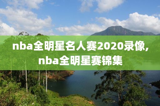 nba全明星名人赛2020录像,nba全明星赛锦集