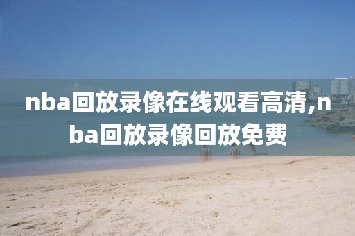 nba回放录像在线观看高清,nba回放录像回放免费