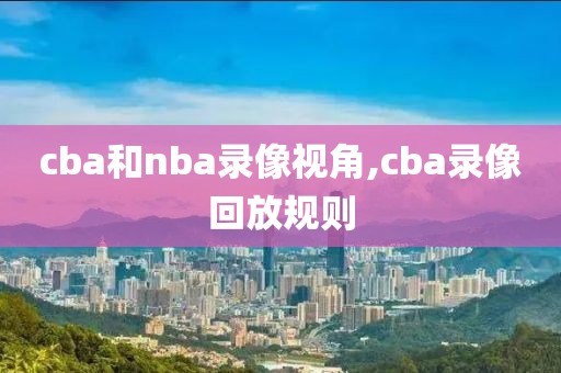 cba和nba录像视角,cba录像回放规则