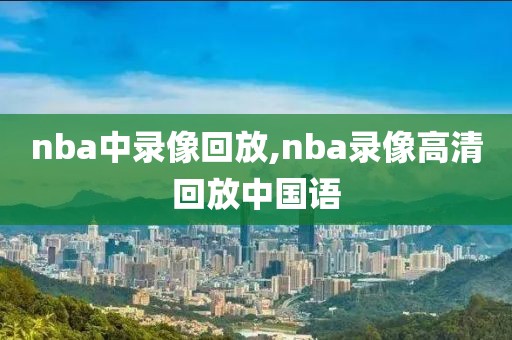 nba中录像回放,nba录像高清回放中国语