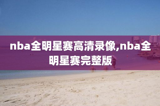 nba全明星赛高清录像,nba全明星赛完整版