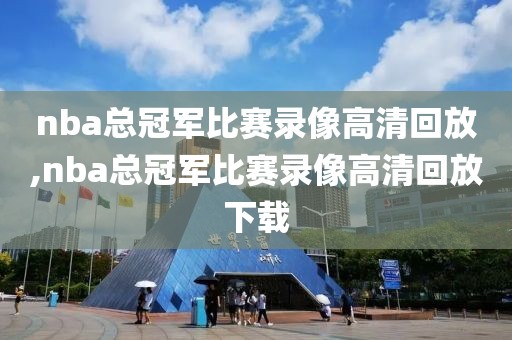 nba总冠军比赛录像高清回放,nba总冠军比赛录像高清回放下载