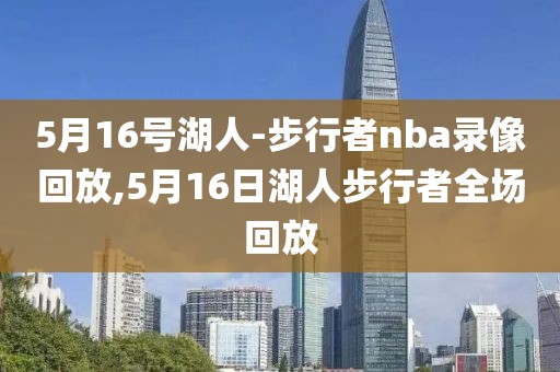 5月16号湖人-步行者nba录像回放,5月16日湖人步行者全场回放