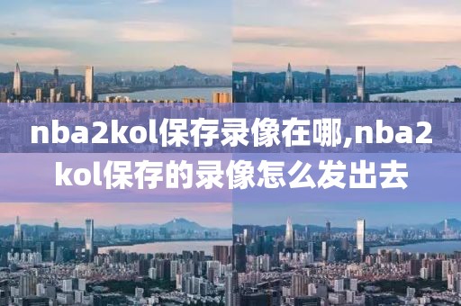 nba2kol保存录像在哪,nba2kol保存的录像怎么发出去