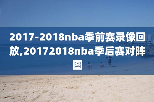 2017-2018nba季前赛录像回放,20172018nba季后赛对阵图