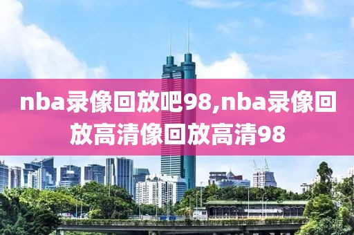 nba录像回放吧98,nba录像回放高清像回放高清98