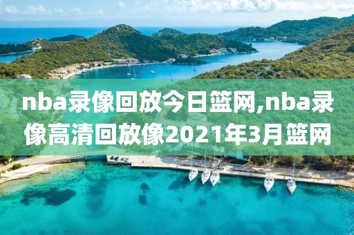 nba录像回放今日篮网,nba录像高清回放像2021年3月篮网