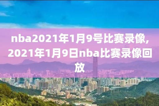 nba2021年1月9号比赛录像,2021年1月9日nba比赛录像回放