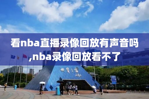 看nba直播录像回放有声音吗,nba录像回放看不了