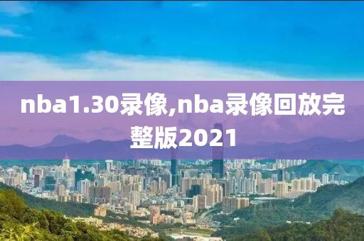 nba1.30录像,nba录像回放完整版2021