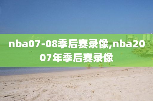 nba07-08季后赛录像,nba2007年季后赛录像
