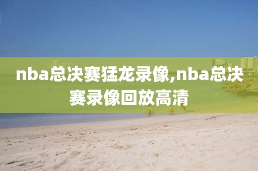 nba总决赛猛龙录像,nba总决赛录像回放高清