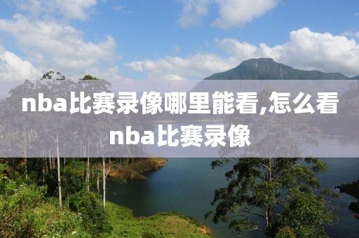 nba比赛录像哪里能看,怎么看nba比赛录像