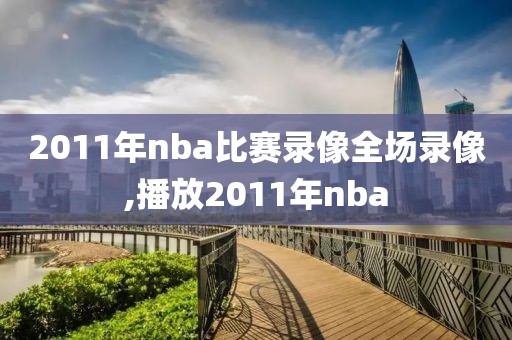 2011年nba比赛录像全场录像,播放2011年nba
