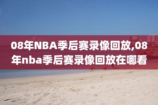 08年NBA季后赛录像回放,08年nba季后赛录像回放在哪看