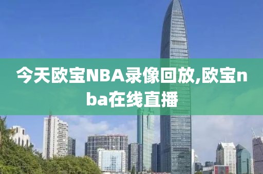 今天欧宝NBA录像回放,欧宝nba在线直播