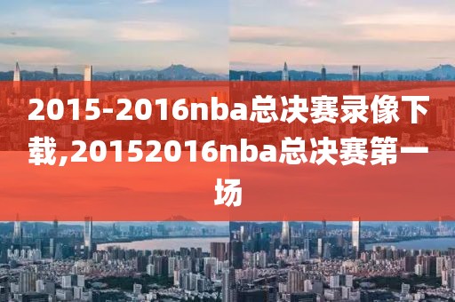 2015-2016nba总决赛录像下载,20152016nba总决赛第一场