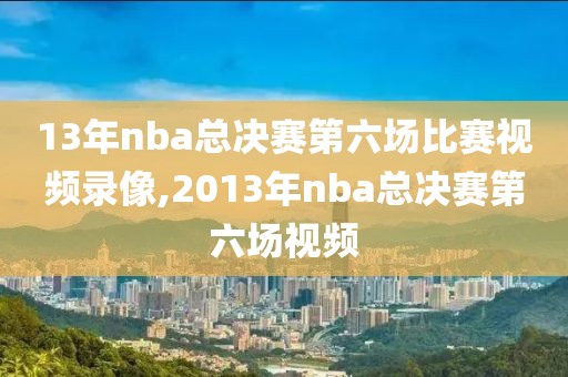 13年nba总决赛第六场比赛视频录像,2013年nba总决赛第六场视频