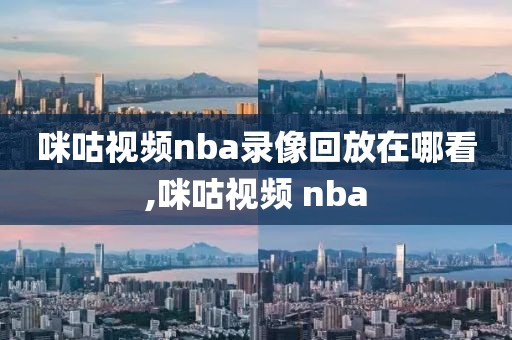咪咕视频nba录像回放在哪看,咪咕视频 nba