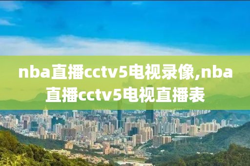 nba直播cctv5电视录像,nba直播cctv5电视直播表