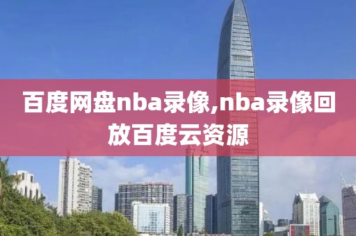 百度网盘nba录像,nba录像回放百度云资源