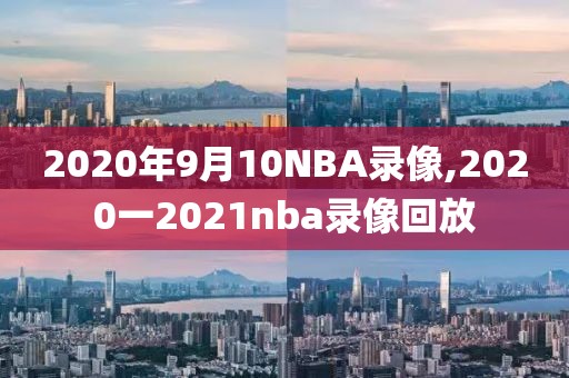2020年9月10NBA录像,2020一2021nba录像回放