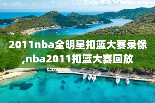 2011nba全明星扣篮大赛录像,nba2011扣篮大赛回放