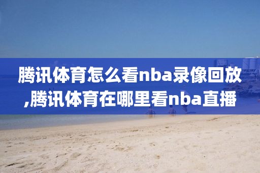 腾讯体育怎么看nba录像回放,腾讯体育在哪里看nba直播